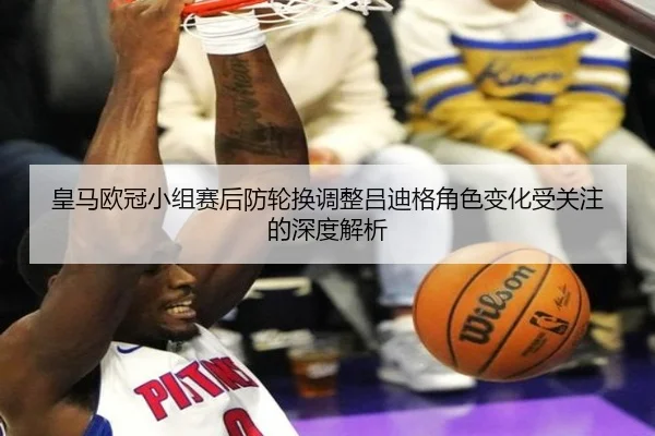 皇马欧冠小组赛后防轮换调整吕迪格角色变化受关注的深度解析